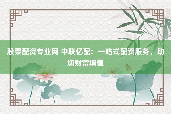 股票配资专业网 中联亿配：一站式配资服务，助您财富增值