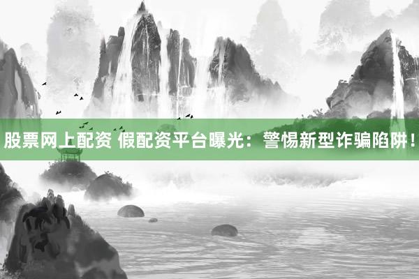 股票网上配资 假配资平台曝光：警惕新型诈骗陷阱！