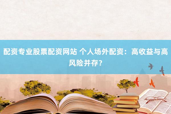 配资专业股票配资网站 个人场外配资：高收益与高风险并存？