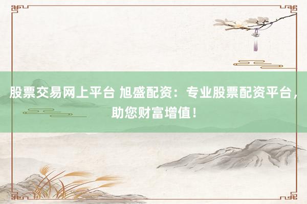 股票交易网上平台 旭盛配资：专业股票配资平台，助您财富增值！