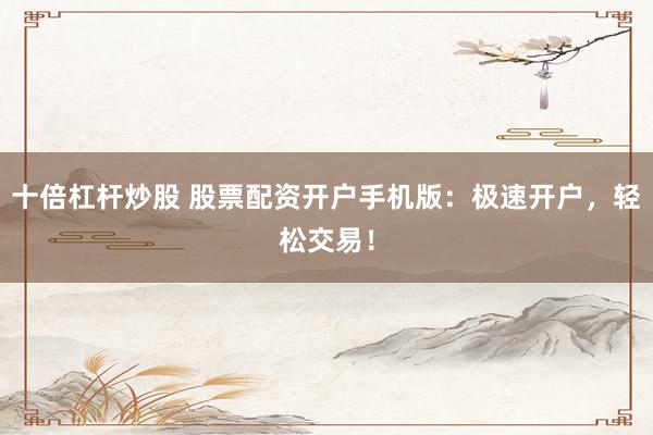 十倍杠杆炒股 股票配资开户手机版：极速开户，轻松交易！