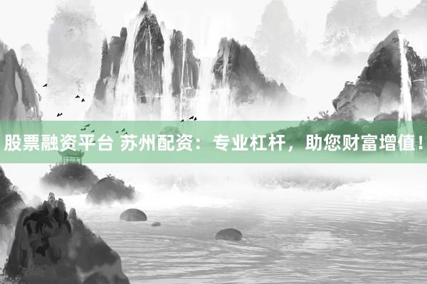 股票融资平台 苏州配资：专业杠杆，助您财富增值！