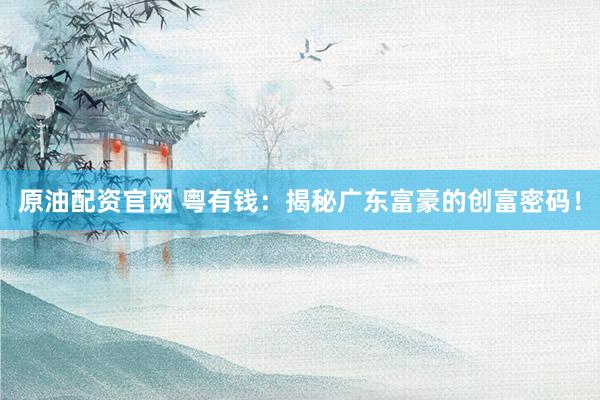 原油配资官网 粤有钱：揭秘广东富豪的创富密码！