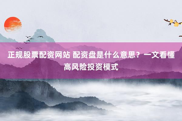 正规股票配资网站 配资盘是什么意思？一文看懂高风险投资模式