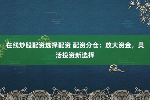 在线炒股配资选择配资 配资分仓：放大资金，灵活投资新选择