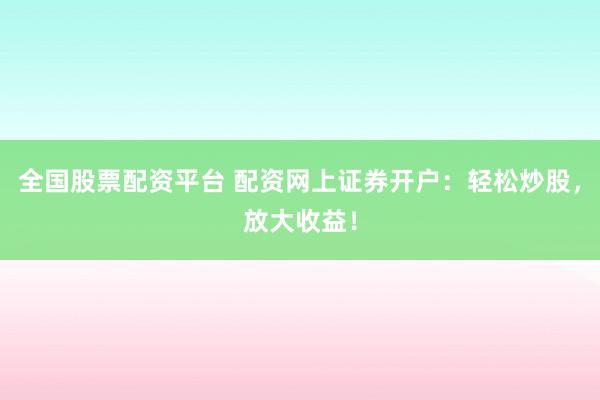 全国股票配资平台 配资网上证券开户：轻松炒股，放大收益！