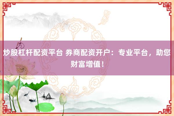 炒股杠杆配资平台 券商配资开户：专业平台，助您财富增值！