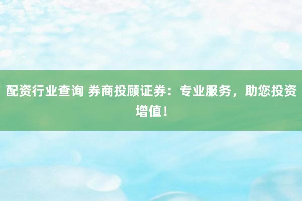 配资行业查询 券商投顾证券：专业服务，助您投资增值！