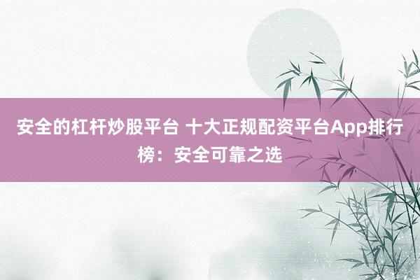 安全的杠杆炒股平台 十大正规配资平台App排行榜：安全可靠之选