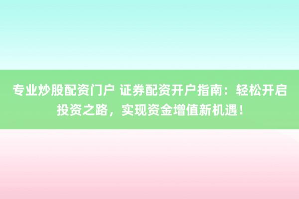 专业炒股配资门户 证券配资开户指南：轻松开启投资之路，实现资金增值新机遇！