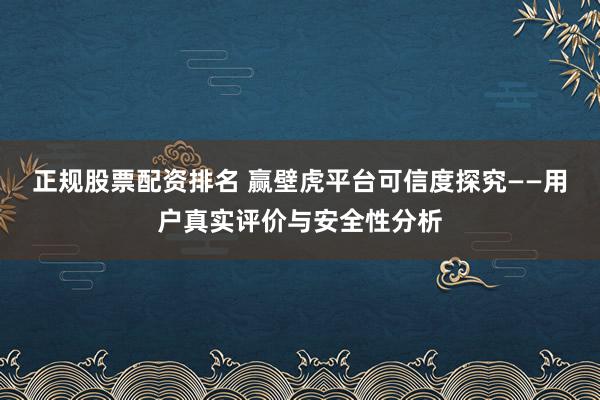正规股票配资排名 赢壁虎平台可信度探究——用户真实评价与安全性分析