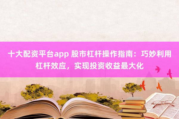 十大配资平台app 股市杠杆操作指南：巧妙利用杠杆效应，实现投资收益最大化
