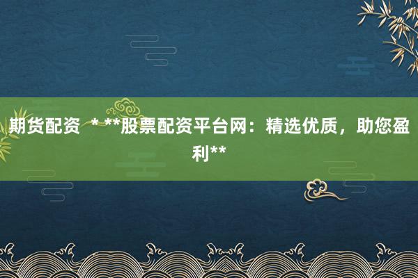 期货配资  * **股票配资平台网：精选优质，助您盈利**