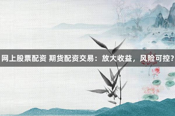 网上股票配资 期货配资交易：放大收益，风险可控？