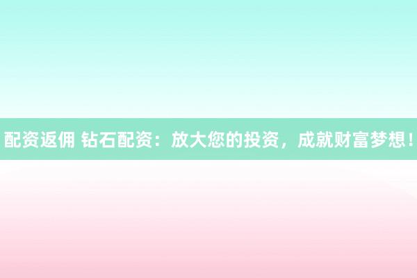 配资返佣 钻石配资：放大您的投资，成就财富梦想！