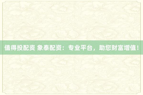 值得投配资 象泰配资：专业平台，助您财富增值！