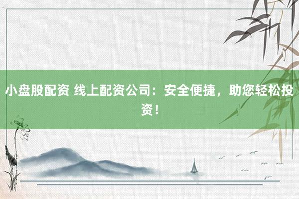小盘股配资 线上配资公司：安全便捷，助您轻松投资！