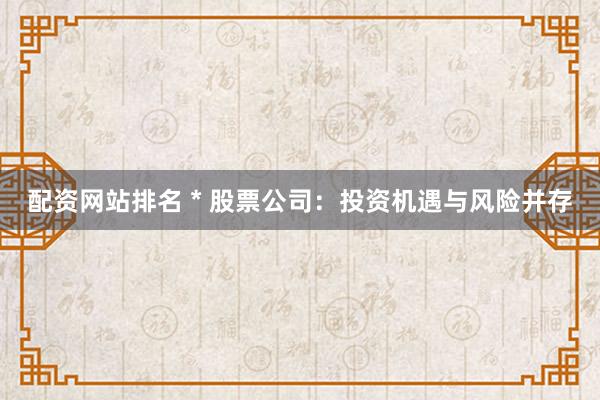 配资网站排名 * 股票公司：投资机遇与风险并存