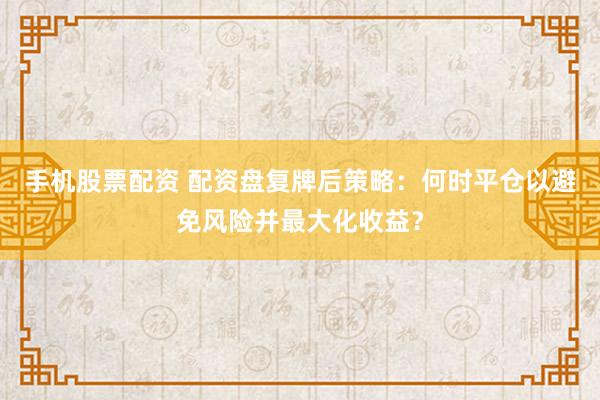 手机股票配资 配资盘复牌后策略：何时平仓以避免风险并最大化收益？