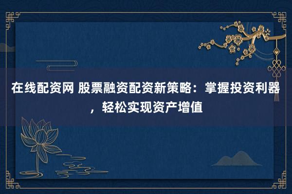 在线配资网 股票融资配资新策略：掌握投资利器，轻松实现资产增值