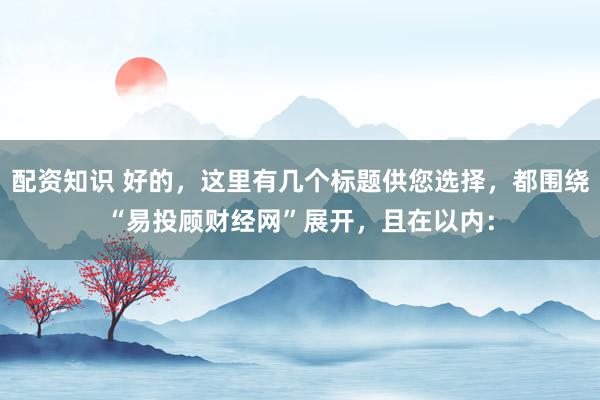 配资知识 好的，这里有几个标题供您选择，都围绕“易投顾财经网”展开，且在以内：