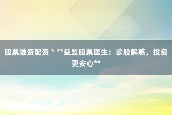 股票融资配资 * **益盟股票医生：诊股解惑，投资更安心**