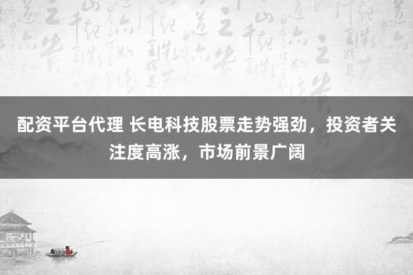 配资平台代理 长电科技股票走势强劲，投资者关注度高涨，市场前景广阔