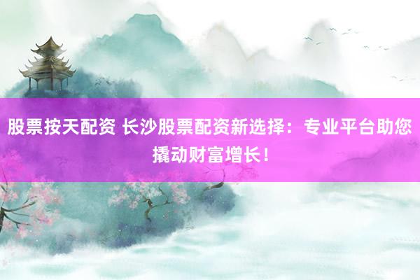 股票按天配资 长沙股票配资新选择：专业平台助您撬动财富增长！