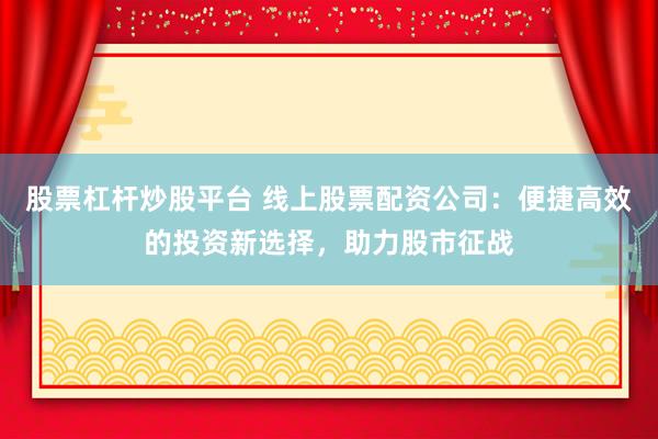 股票杠杆炒股平台 线上股票配资公司：便捷高效的投资新选择，助力股市征战