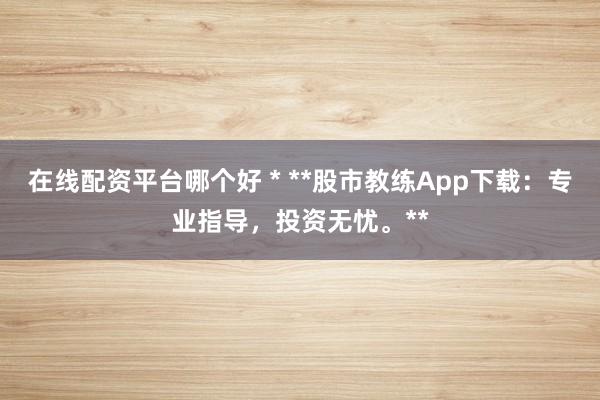 在线配资平台哪个好 * **股市教练App下载：专业指导，投资无忧。**