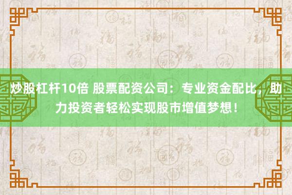 炒股杠杆10倍 股票配资公司：专业资金配比，助力投资者轻松实现股市增值梦想！