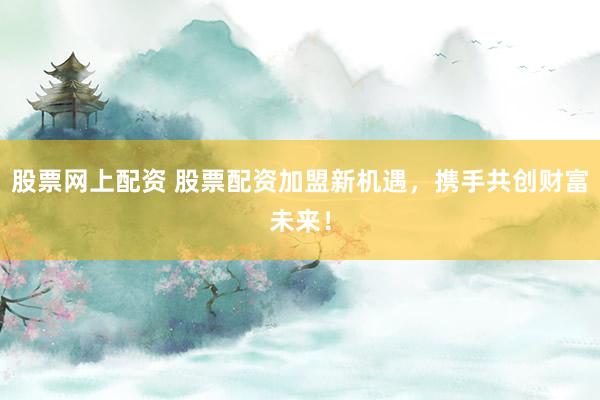 股票网上配资 股票配资加盟新机遇，携手共创财富未来！