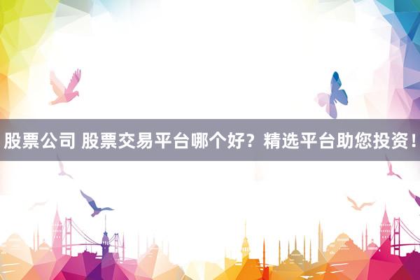股票公司 股票交易平台哪个好？精选平台助您投资！