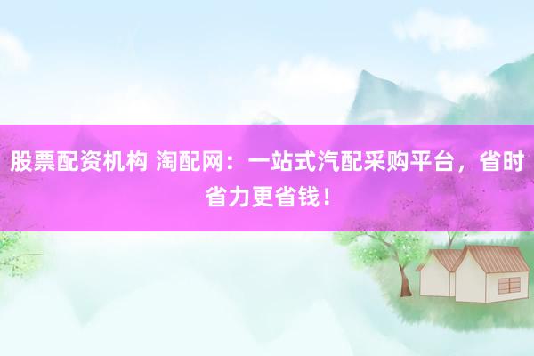 股票配资机构 淘配网：一站式汽配采购平台，省时省力更省钱！