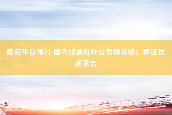 配资平台排行 国内股票杠杆公司排名榜：精选优质平台