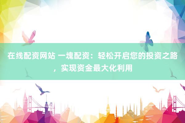 在线配资网站 一塊配资：轻松开启您的投资之路，实现资金最大化利用