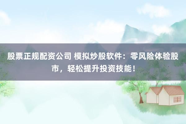 股票正规配资公司 模拟炒股软件：零风险体验股市，轻松提升投资技能！