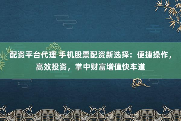 配资平台代理 手机股票配资新选择：便捷操作，高效投资，掌中财富增值快车道