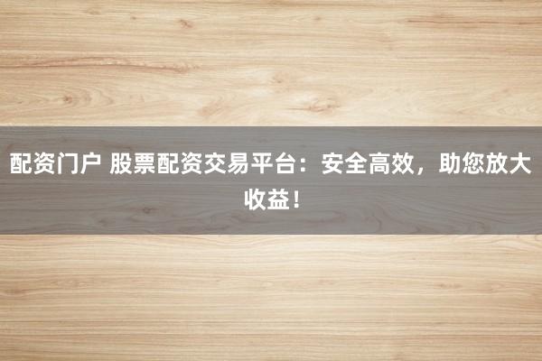配资门户 股票配资交易平台：安全高效，助您放大收益！