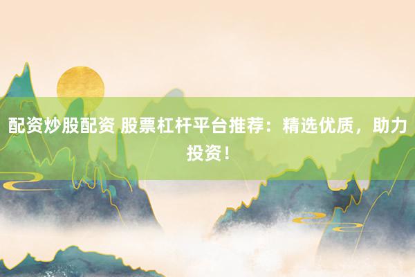 配资炒股配资 股票杠杆平台推荐：精选优质，助力投资！
