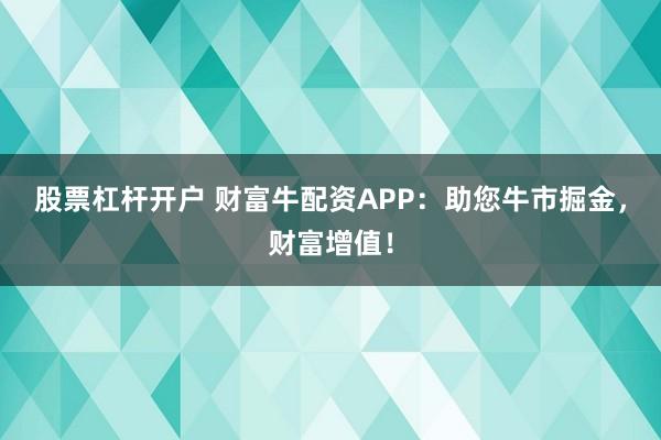 股票杠杆开户 财富牛配资APP：助您牛市掘金，财富增值！