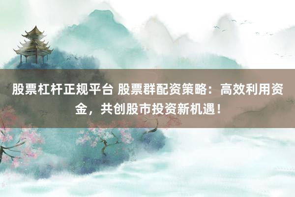 股票杠杆正规平台 股票群配资策略：高效利用资金，共创股市投资新机遇！