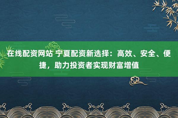 在线配资网站 宁夏配资新选择：高效、安全、便捷，助力投资者实现财富增值