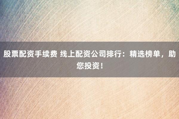 股票配资手续费 线上配资公司排行：精选榜单，助您投资！