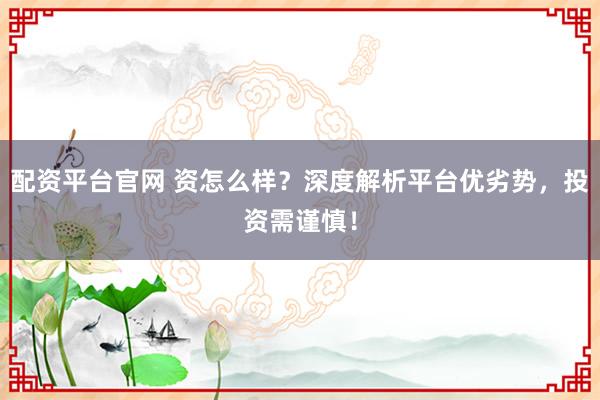 配资平台官网 资怎么样？深度解析平台优劣势，投资需谨慎！