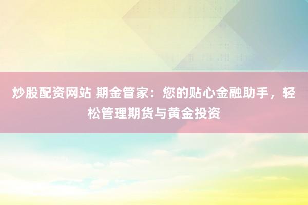 炒股配资网站 期金管家：您的贴心金融助手，轻松管理期货与黄金投资