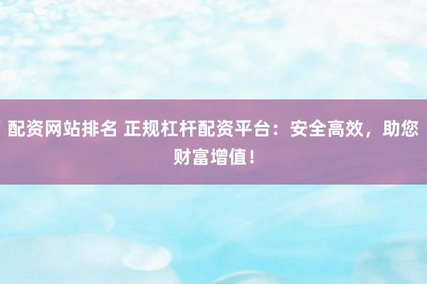 配资网站排名 正规杠杆配资平台：安全高效，助您财富增值！