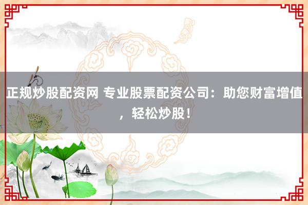 正规炒股配资网 专业股票配资公司：助您财富增值，轻松炒股！