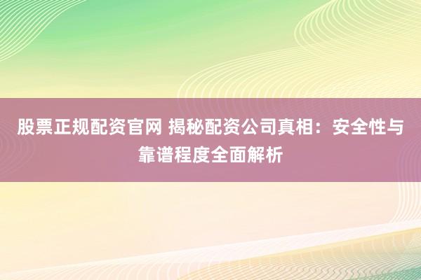 股票正规配资官网 揭秘配资公司真相：安全性与靠谱程度全面解析