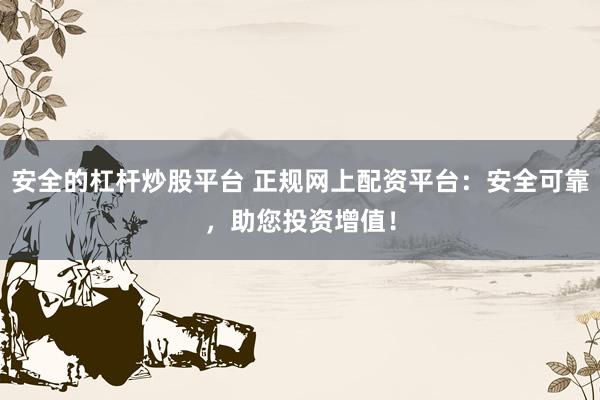 安全的杠杆炒股平台 正规网上配资平台：安全可靠，助您投资增值！